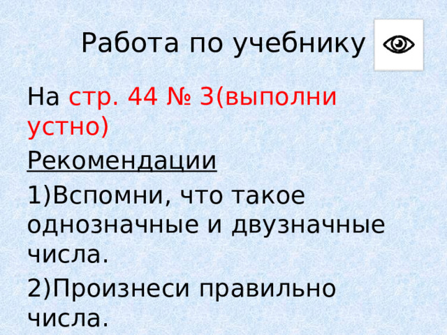 Работа по учебнику На стр. 44 № 3(выполни устно) Рекомендации 1)Вспомни, что такое однозначные и двузначные числа. 2)Произнеси правильно числа. 
