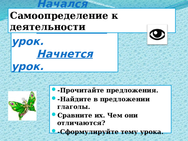 Самоопределение к деятельности  Начался урок.   Начинается урок.   Начнется урок. -Прочитайте предложения. -Найдите в предложении глаголы. Сравните их. Чем они отличаются? -Сформулируйте тему урока. 