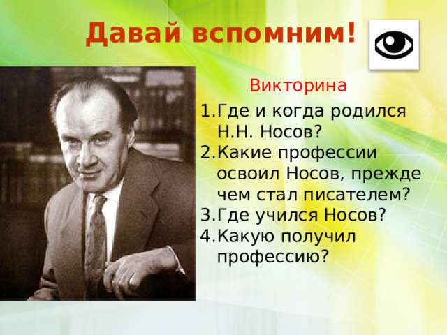  Давай вспомним!   Викторина  Где и когда родился Н.Н. Носов? Какие профессии освоил Носов, прежде чем стал писателем? Где учился Носов? Какую получил профессию? 