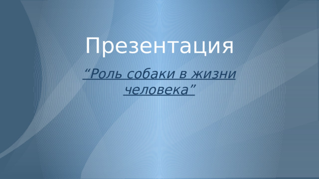 Презентация “ Роль собаки в жизни человека” 