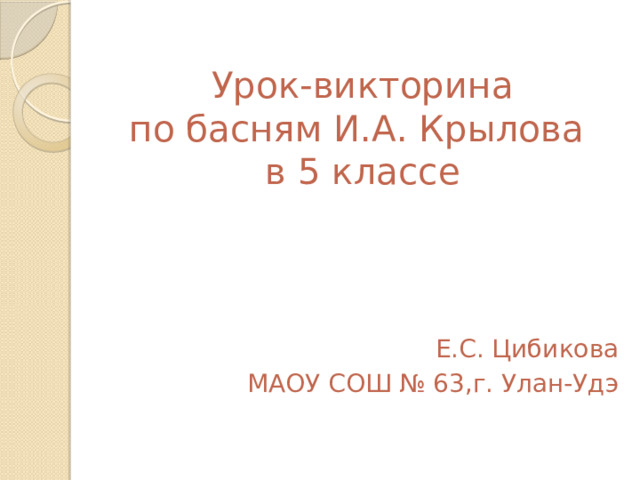  Урок-викторина  по басням И.А. Крылова  в 5 классе Е.С. Цибикова МАОУ СОШ № 63,г. Улан-Удэ 