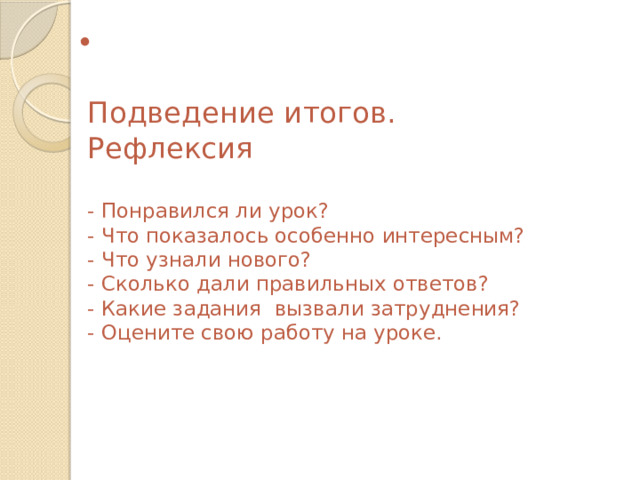   Подведение итогов.  Рефлексия    - Понравился ли урок?  - Что показалось особенно интересным?  - Что узнали нового?  - Сколько дали правильных ответов?  - Какие задания вызвали затруднения?  - Оцените свою работу на уроке.      