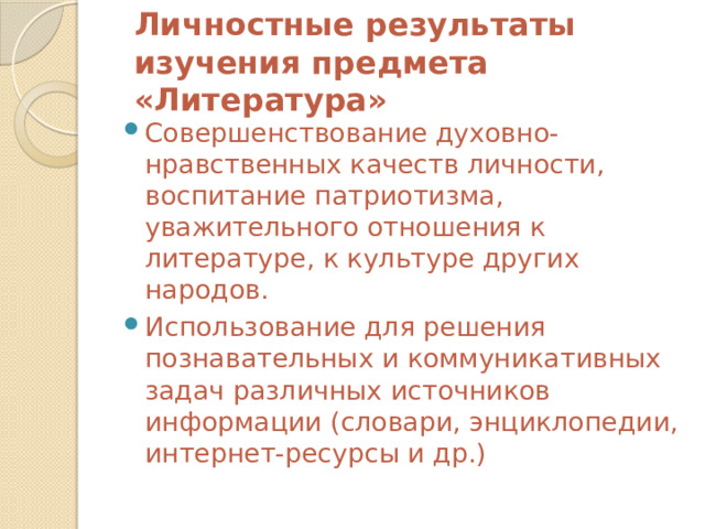 Личностные результаты изучения предмета «Литература» Совершенствование духовно-нравственных качеств личности, воспитание патриотизма, уважительного отношения к литературе, к культуре других народов. Использование для решения познавательных и коммуникативных задач различных источников информации (словари, энциклопедии, интернет-ресурсы и др.) 