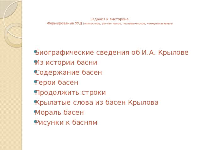   Задания к викторине.  Формирование УУД (личностные, регулятивные, познавательные, коммуникативные)   Биографические сведения об И.А. Крылове Из истории басни Содержание басен Герои басен Продолжить строки Крылатые слова из басен Крылова Мораль басен Рисунки к басням 