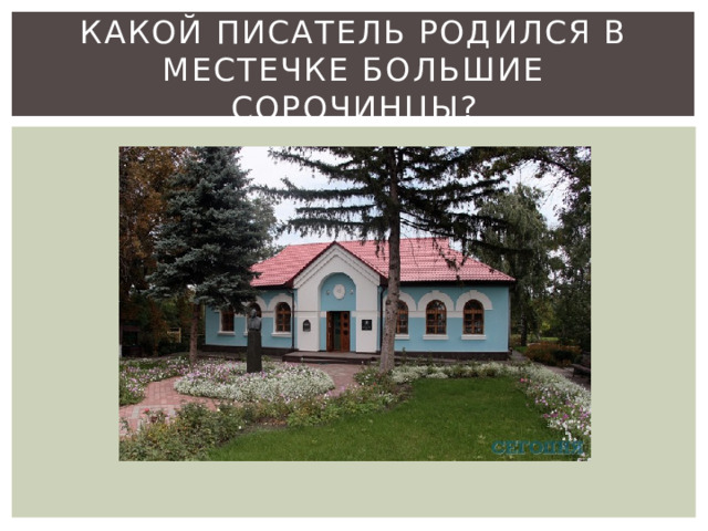 Какой писатель родился в местечке Большие Сорочинцы? 