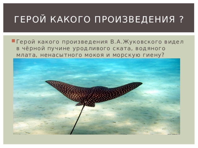Герой какого произведения ? Герой какого произведения В.А.Жуковского видел в чёрной пучине уродливого ската, водяного млата, ненасытного мокоя и морскую гиену? 