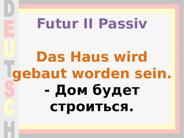 Futur II Passiv   Das Haus wird gebaut worden sein.  - Дом будет строиться.   