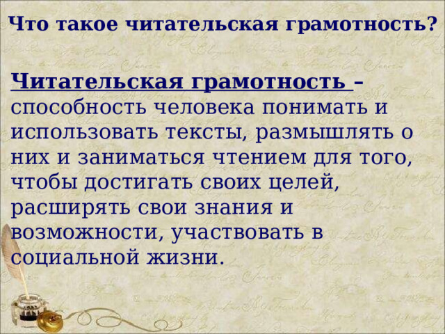 Что такое читательская грамотность? Читательская грамотность – способность человека понимать и использовать тексты, размышлять о них и заниматься чтением для того, чтобы достигать своих целей, расширять свои знания и возможности, участвовать в социальной жизни.  