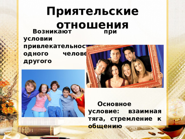 Приятельские отношения Возникают при условии привлекательности одного человека для другого Основное условие: взаимная тяга, стремление к общению 
