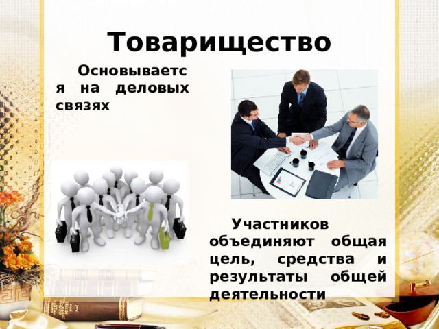 Товарищество Основывается на деловых связях Участников объединяют общая цель, средства и результаты общей деятельности 