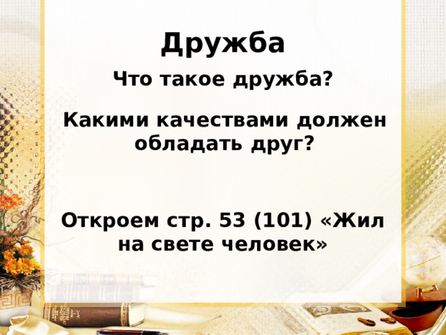 Дружба Что такое дружба? Какими качествами должен обладать друг? Откроем стр. 53 (101) «Жил на свете человек» 