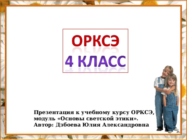 Презентация к учебному курсу ОРКСЭ, модуль «Основы светской этики». Автор: Дзбоева Юлия Александровна