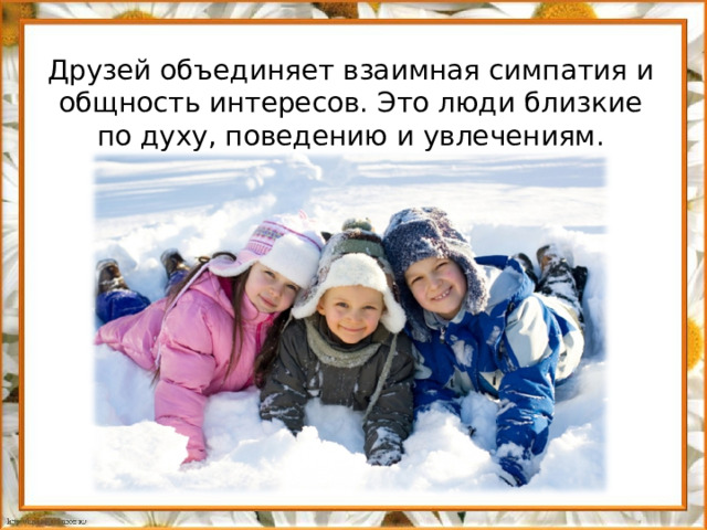 Друзей объединяет взаимная симпатия и общность интересов. Это люди близкие по духу, поведению и увлечениям.