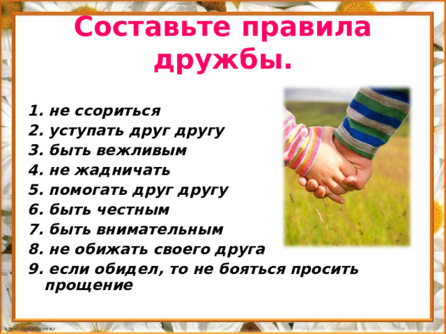 Составьте правила дружбы.  1. не ссориться 2. уступать друг другу 3. быть вежливым 4. не жадничать 5. помогать друг другу 6. быть честным 7. быть внимательным 8. не обижать своего друга 9. если обидел, то не бояться просить прощение