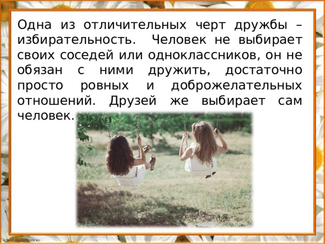 Одна из отличительных черт дружбы – избирательность. Человек не выбирает своих соседей или одноклассников, он не обязан с ними дружить, достаточно просто ровных и доброжелательных отношений. Друзей же выбирает сам человек.