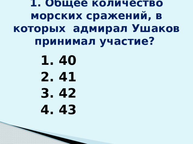 1. Общее количество морских сражений, в которых адмирал Ушаков принимал участие?    1. 40 2. 41 3. 42 4. 43 