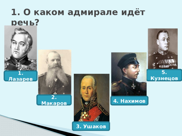 2. Макаров 1. О каком адмирале идёт речь? 5. Кузнецов 1. Лазарев 4. Нахимов 3. Ушаков 