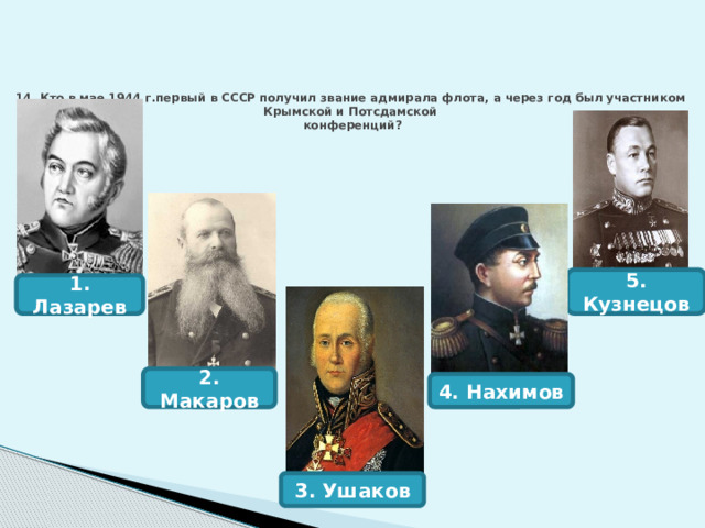 2. Макаров 14. Кто в мае 1944 г.первый в СССР получил звание адмирала флота, а через год был участником  Крымской и Потсдамской  конференций?   5. Кузнецов 1. Лазарев 4. Нахимов 3. Ушаков 