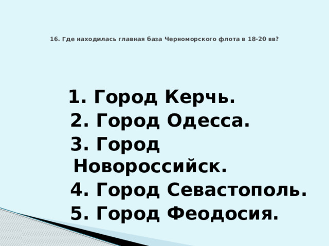 16. Где находилась главная база Черноморского флота в 18-20 вв?    1. Город Керчь.  2. Город Одесса.  3. Город Новороссийск.  4. Город Севастополь.  5. Город Феодосия. 