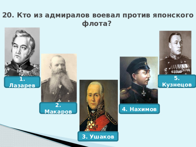 2. Макаров 20. Кто из адмиралов воевал против японского флота?     5. Кузнецов 1. Лазарев 4. Нахимов 3. Ушаков 