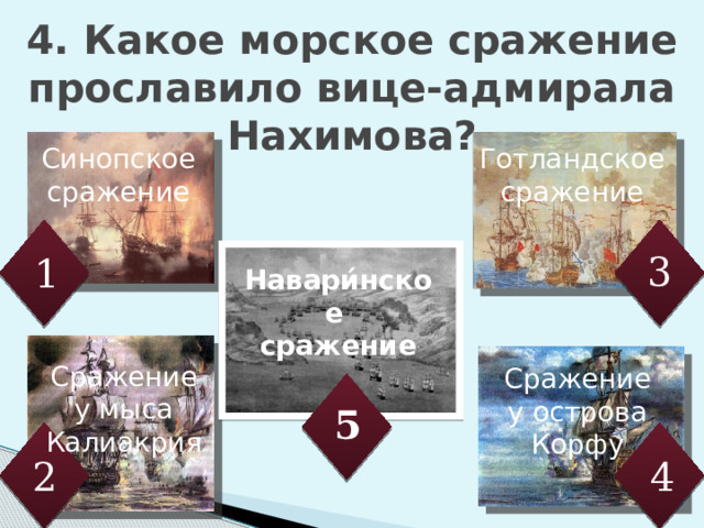 4. Какое морское сражение прославило вице-адмирала Нахимова? Сражение у мыса Калиакрия Готландское сражение Синопское сражение 3 1 Навари́нское сражение Выбрать сражения, в которых участвовал Федор Ушаков Сражение у острова Корфу 5 4 2 5 