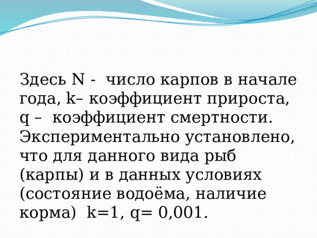 Здесь N - число карпов в начале года, k– коэффициент прироста, q – коэффициент смертности. Экспериментально установлено, что для данного вида рыб (карпы) и в данных условиях (состояние водоёма, наличие корма) k=1, q= 0,001. 