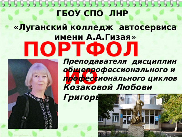 ГБОУ СПО ЛНР «Луганский колледж автосервиса имени А.А.Гизая» ПОРТФОЛИО Преподавателя дисциплин общепрофессионального и профессионального циклов Козаковой Любови Григорьевны 