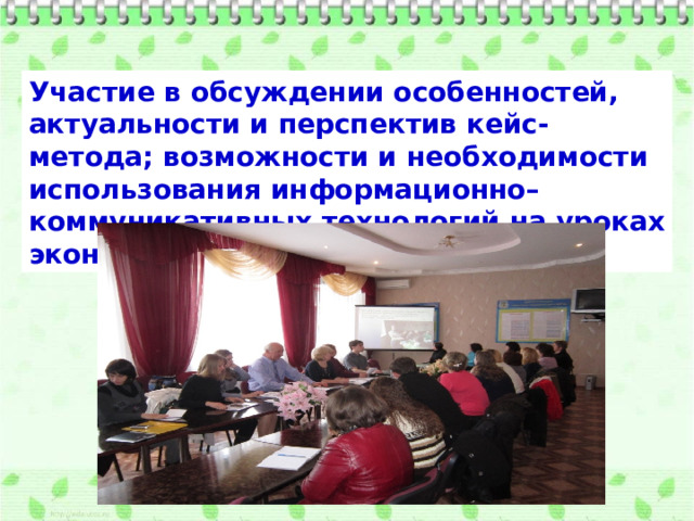 Участие в обсуждении особенностей, актуальности и перспектив кейс-метода; возможности и необходимости использования информационно–коммуникативных технологий на уроках экономики. 