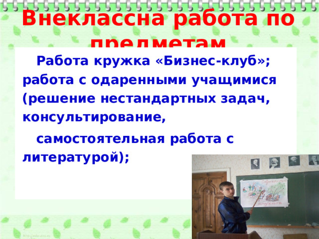 Внеклассна работа по предметам  Работа кружка «Бизнес-клуб»;  работа с одаренными учащимися (решение нестандартных задач, консультирование,  самостоятельная работа с литературой);     