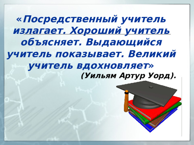 « Посредственный учитель излагает. Хороший учитель объясняет. Выдающийся учитель показывает. Великий учитель вдохновляет » (Уильям Артур Уорд). 