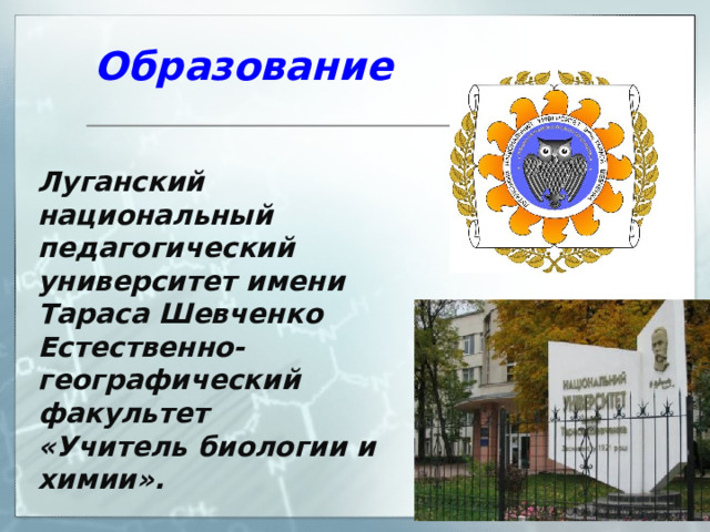 Образование   Луганский национальный педагогический университет и мени Тараса Шевченко Естественно-географический факультет «Учитель биологии и химии».  