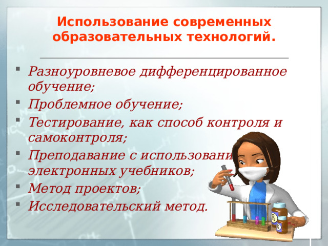 Использование современных образовательных технологий. Разноуровневое дифференцированное обучение; Проблемное обучение; Тестирование, как способ контроля и самоконтроля; Преподавание с использованием электронных учебников; Метод проектов; Исследовательский метод.  