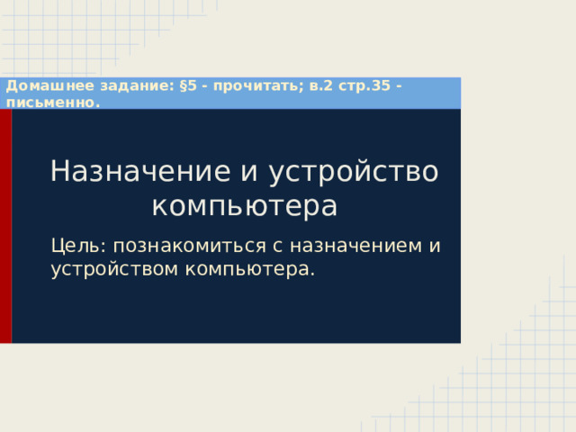 Домашнее задание: §5 - прочитать; в.2 стр.35 - письменно. Назначение и устройство компьютера Цель: познакомиться с назначением и устройством компьютера. 
