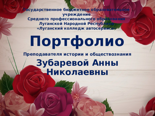 Государственное бюджетное образовательное учреждение Среднего профессионального образования Луганской Народной Республики «Луганский колледж автосервиса» Портфолио Преподавателя истории и обществознания Зубаревой Анны Николаевны 