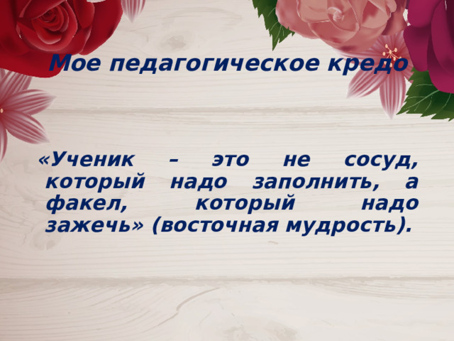  Мое педагогическое кредо  «Ученик – это не сосуд, который надо заполнить, а факел, который надо зажечь» (восточная мудрость). 