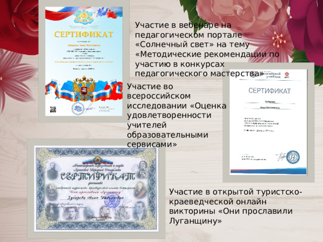 Участие в вебенаре на педагогическом портале «Солнечный свет» на тему «Методические рекомендации по участию в конкурсах педагогического мастерства» Участие во всероссийском исследовании «Оценка удовлетворенности учителей образовательными сервисами» Участие в открытой туристско-краеведческой онлайн викторины «Они прославили Луганщину» 