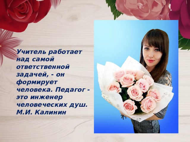 Учитель работает над самой ответственной задачей, - он формирует человека. Педагог - это инженер человеческих душ. М.И. Калинин 