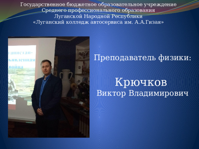 Государственное бюджетное образовательное учреждение Среднего профессионального образования Луганской Народной Республики «Луганский колледж автосервиса им. А.А.Гизая» Преподаватель физики: Крючков Виктор Владимирович 