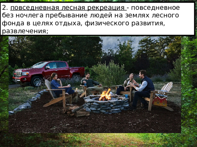 2. повседневная лесная рекреация - повседневное без ночлега пребывание людей на землях лесного фонда в целях отдыха, физического развития, развлечения; 