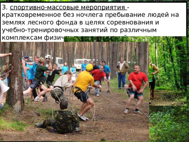 3. спортивно-массовые мероприятия - кратковременное без ночлега пребывание людей на землях лесного фонда в целях соревнования и учебно-тренировочных занятий по различным комплексам физических упражнений, включая спортивную охоту, рыбную ловлю и т.п.; 