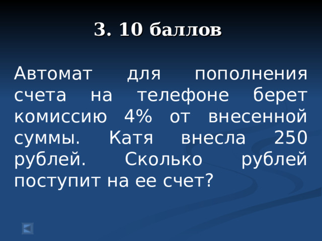 3. 10 баллов   Автомат для пополнения счета на телефоне берет комиссию 4% от внесенной суммы. Катя внесла 250 рублей. Сколько рублей поступит на ее счет?