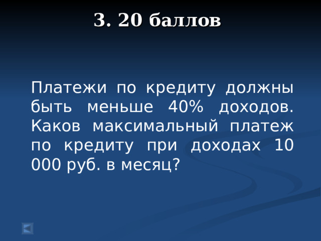 3. 20 баллов   Платежи по кредиту должны быть меньше 40% доходов. Каков максимальный платеж по кредиту при доходах 10 000 руб. в месяц?
