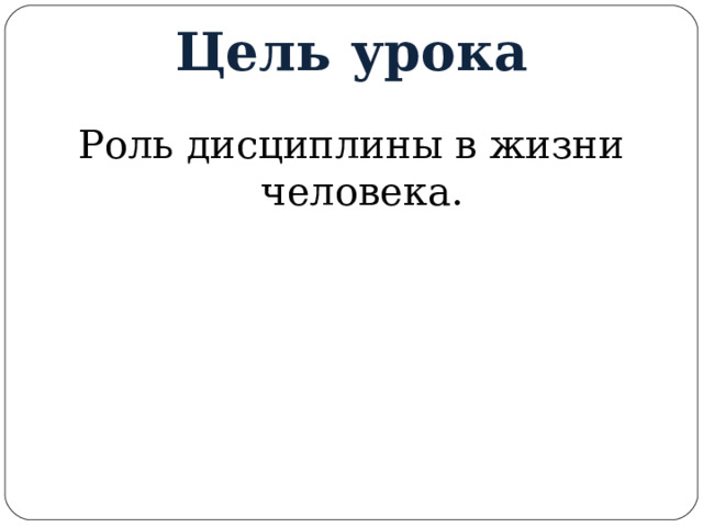 Цель урока Роль дисциплины в жизни человека. 