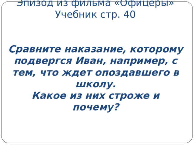 Эпизод из фильма «Офицеры»  Учебник стр. 40    Сравните наказание, которому подвергся Иван, например, с тем, что ждет опоздавшего в школу.  Какое из них строже и почему?    