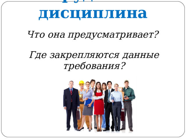 Трудовая дисциплина Что она предусматривает? Где закрепляются данные требования? 