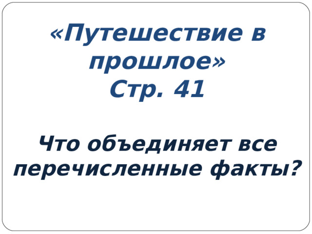 «Путешествие в прошлое»  Стр. 41   Что объединяет все перечисленные факты? 