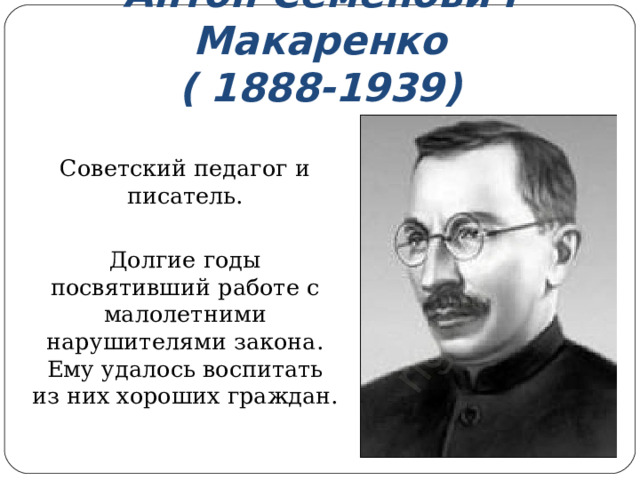 Антон Семенович Макаренко  ( 1888-1939) Советский педагог и писатель. Долгие годы посвятивший работе с малолетними нарушителями закона. Ему удалось воспитать из них хороших граждан. 