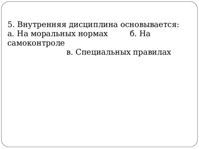 5. Внутренняя дисциплина основывается: а. На моральных нормах б. На самоконтроле  в. Специальных правилах 