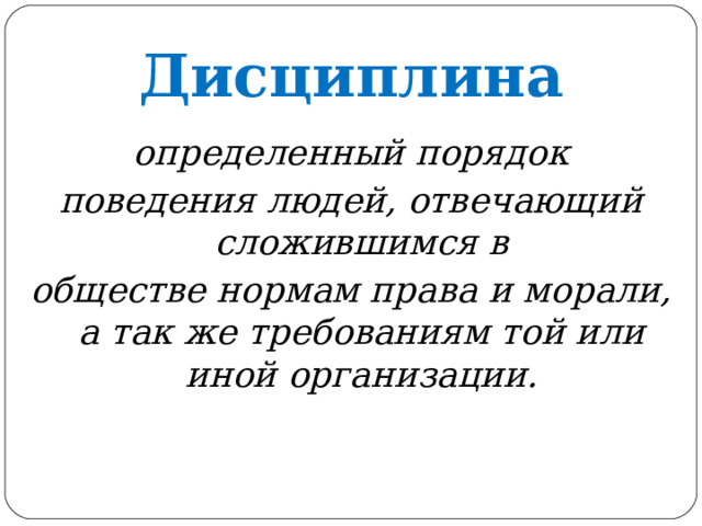 Дисциплина определенный порядок поведения людей, отвечающий сложившимся в обществе нормам права и морали, а так же требованиям той или иной организации.  