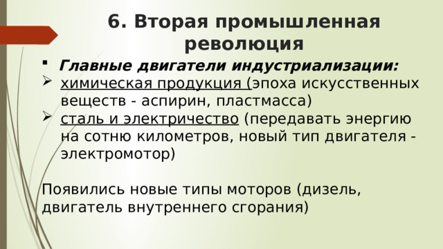 6. Вторая промышленная революция Главные двигатели индустриализации: химическая продукция ( эпоха искусственных веществ - аспирин, пластмасса) сталь и электричество (передавать энергию на сотню километров, новый тип двигателя - электромотор)  Появились новые типы моторов (дизель, двигатель внутреннего сгорания) 